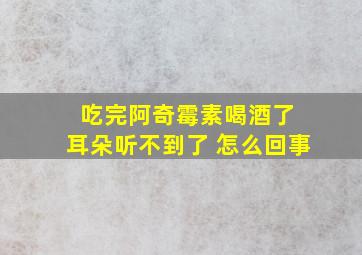 吃完阿奇霉素喝酒了 耳朵听不到了 怎么回事